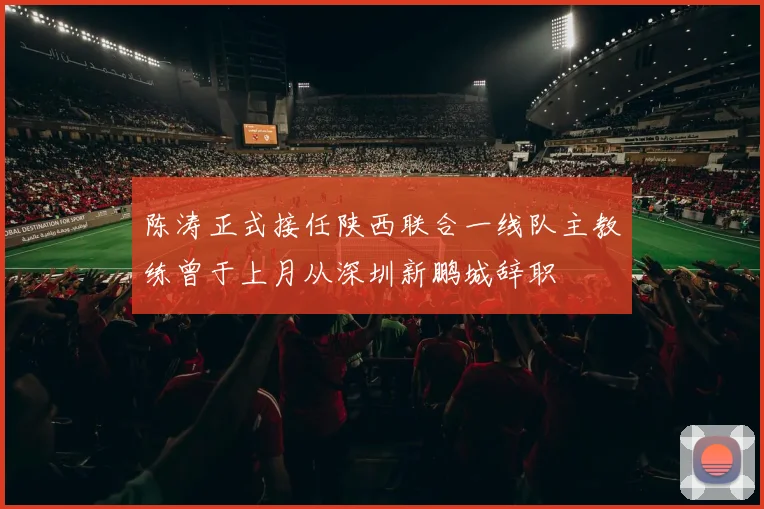 陈涛正式接任陕西联合一线队主教练曾于上月从深圳新鹏城辞职