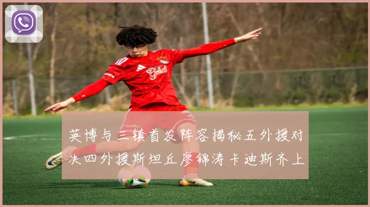 英博与三镇首发阵容揭秘五外援对决四外援斯坦丘廖锦涛卡迪斯齐上阵