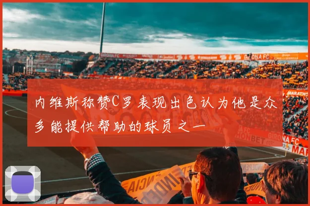 内维斯称赞C罗表现出色认为他是众多能提供帮助的球员之一