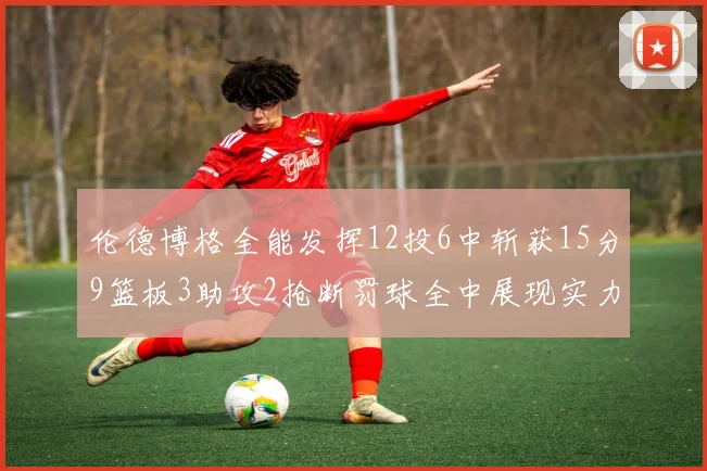 伦德博格全能发挥12投6中斩获15分9篮板3助攻2抢断罚球全中展现实力