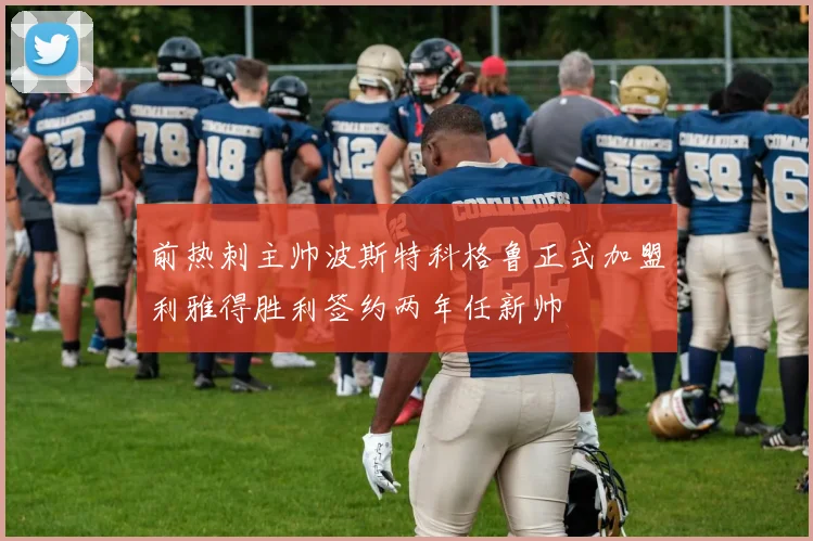 前热刺主帅波斯特科格鲁正式加盟利雅得胜利签约两年任新帅