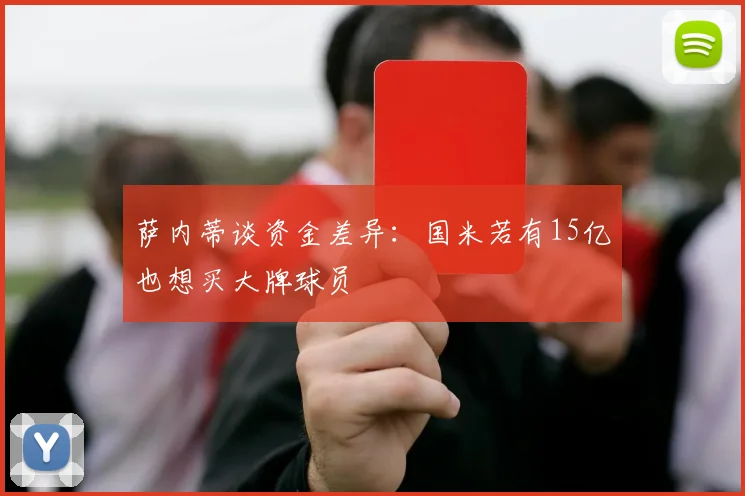 萨内蒂谈资金差异：国米若有15亿也想买大牌球员