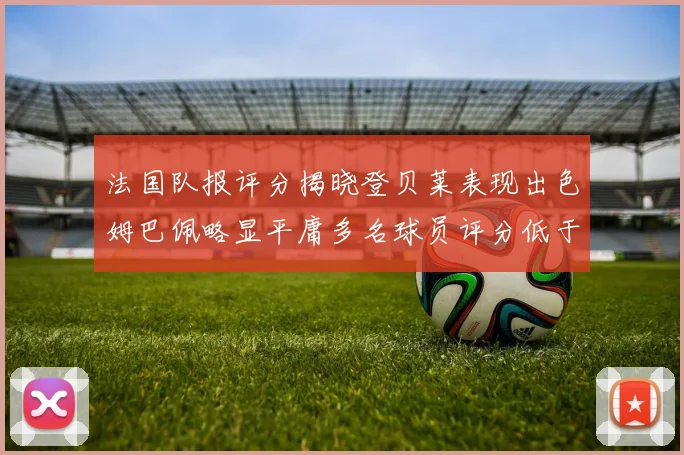 法国队报评分揭晓登贝莱表现出色姆巴佩略显平庸多名球员评分低于六分