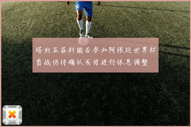 塔利亚菲科能否参加阿根廷世界杯首战仍待确认或将进行休息调整