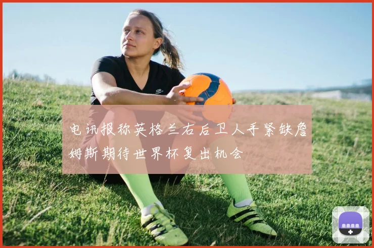 电讯报称英格兰右后卫人手紧缺詹姆斯期待世界杯复出机会
