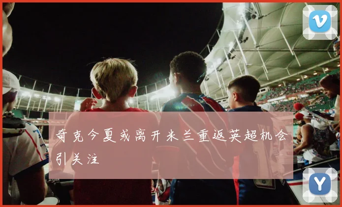 奇克今夏或离开米兰重返英超机会引关注