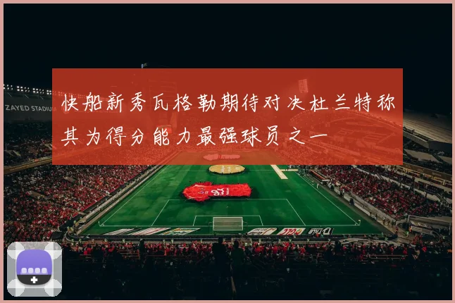 快船新秀瓦格勒期待对决杜兰特称其为得分能力最强球员之一