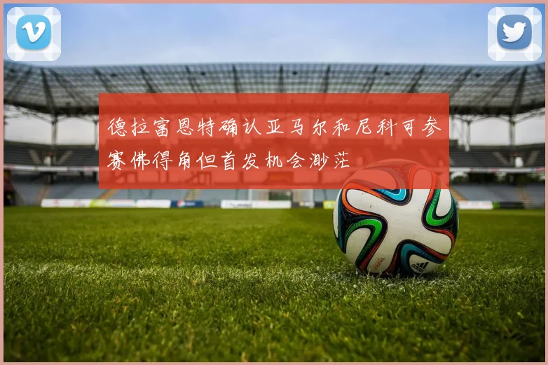 德拉富恩特确认亚马尔和尼科可参赛佛得角但首发机会渺茫