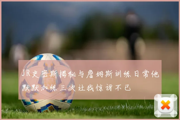 JR史密斯揭秘与詹姆斯训练日常他默默加练三次让我惊讶不已