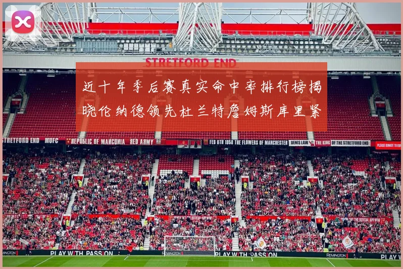 近十年季后赛真实命中率排行榜揭晓伦纳德领先杜兰特詹姆斯库里紧随其后