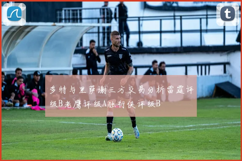 多特与里萨谢三方交易分析雷霆评级B老鹰评级A独行侠评级B