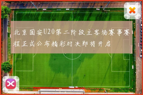 北京国安U20第二阶段主客场赛事赛程正式公布精彩对决即将开启