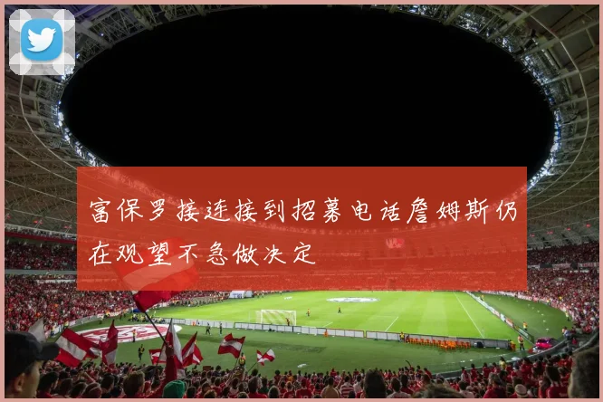 富保罗接连接到招募电话詹姆斯仍在观望不急做决定