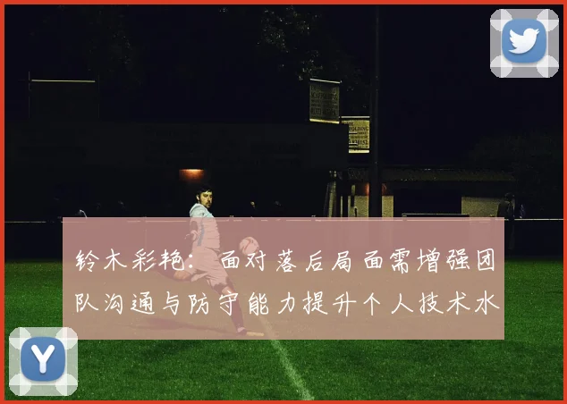 铃木彩艳：面对落后局面需增强团队沟通与防守能力提升个人技术水平